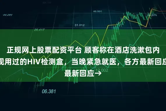 正规网上股票配资平台 顾客称在酒店洗漱包内发现用过的HIV检测盒，当晚紧急就医，各方最新回应→