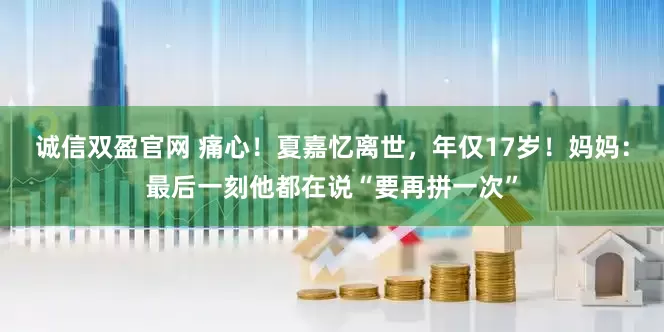 诚信双盈官网 痛心！夏嘉忆离世，年仅17岁！妈妈：最后一刻他都在说“要再拼一次”