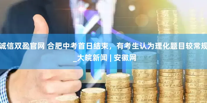 诚信双盈官网 合肥中考首日结束，有考生认为理化题目较常规 _大皖新闻 | 安徽网