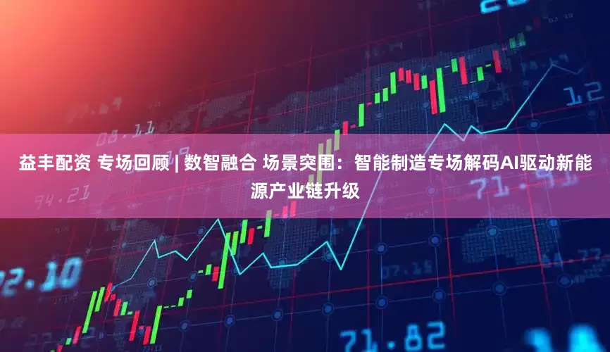 益丰配资 专场回顾 | 数智融合 场景突围：智能制造专场解码AI驱动新能源产业链升级