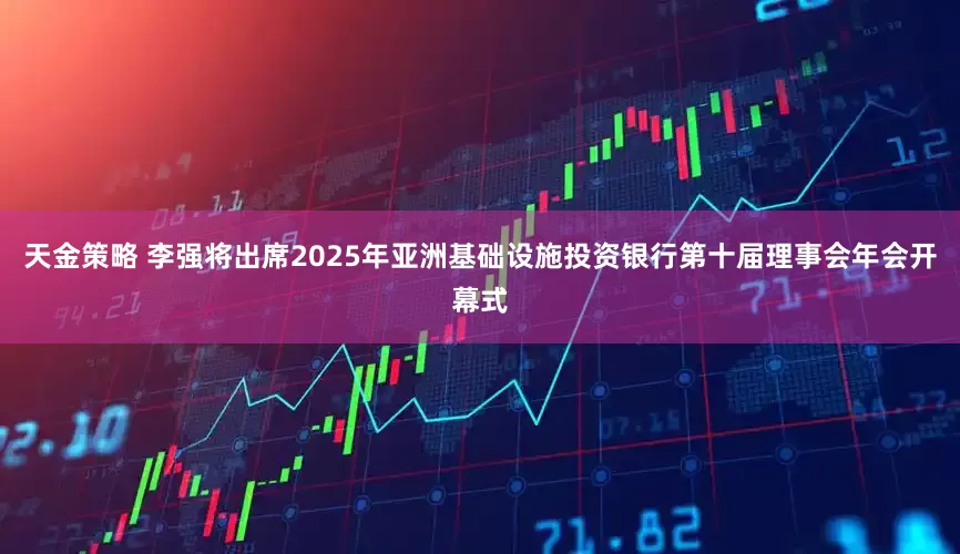 天金策略 李强将出席2025年亚洲基础设施投资银行第十届理事会年会开幕式