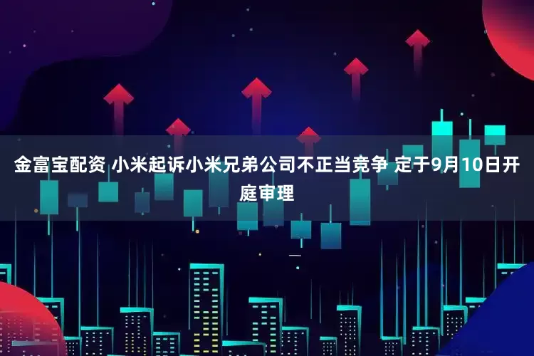 金富宝配资 小米起诉小米兄弟公司不正当竞争 定于9月10日开庭审理