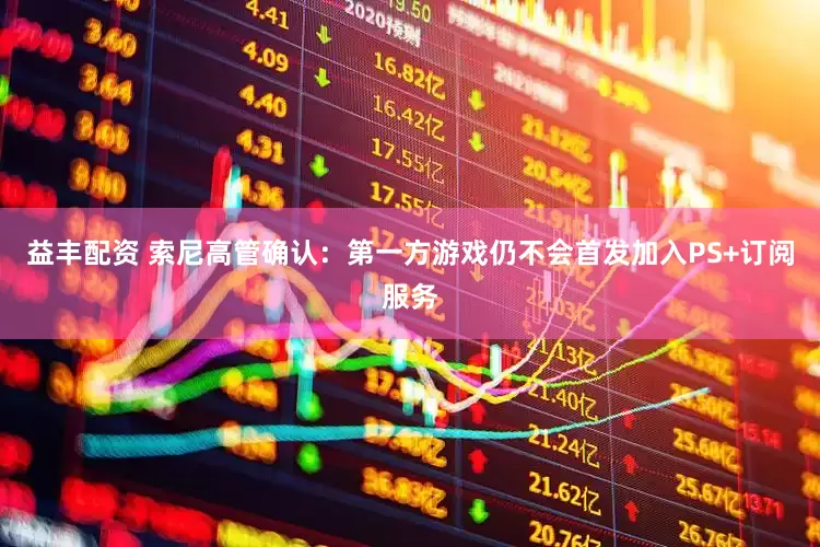 益丰配资 索尼高管确认：第一方游戏仍不会首发加入PS+订阅服务