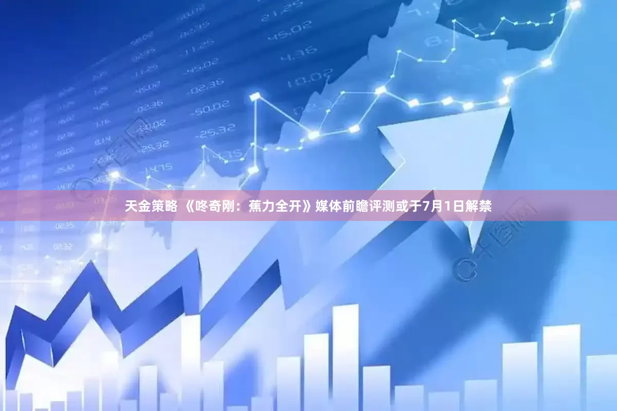 天金策略 《咚奇刚：蕉力全开》媒体前瞻评测或于7月1日解禁