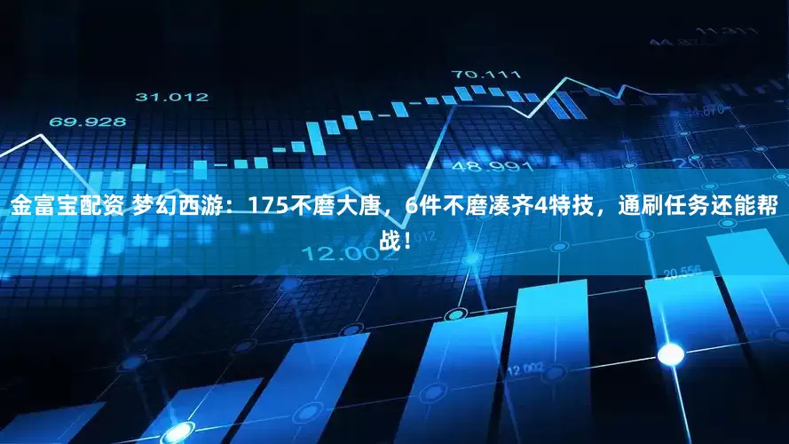 金富宝配资 梦幻西游：175不磨大唐，6件不磨凑齐4特技，通刷任务还能帮战！