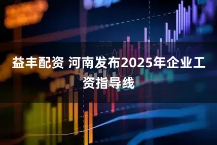 益丰配资 河南发布2025年企业工资指导线