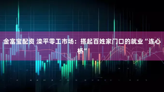 金富宝配资 滦平零工市场：搭起百姓家门口的就业“连心桥”