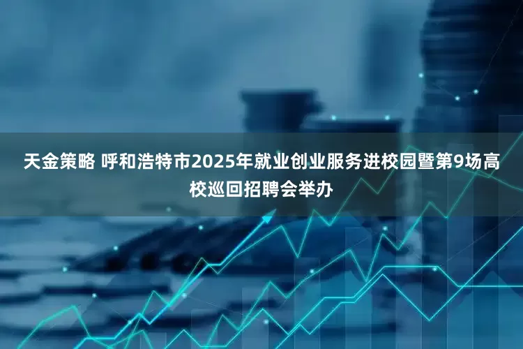天金策略 呼和浩特市2025年就业创业服务进校园暨第9场高校巡回招聘会举办