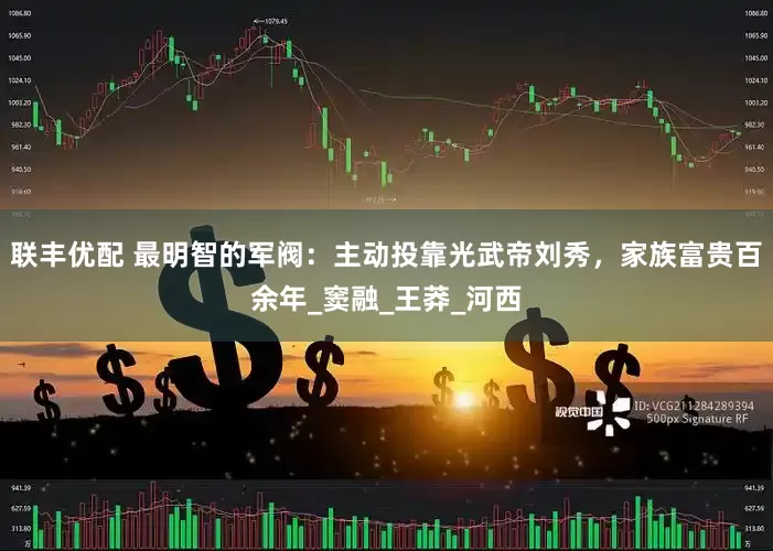 联丰优配 最明智的军阀：主动投靠光武帝刘秀，家族富贵百余年_窦融_王莽_河西