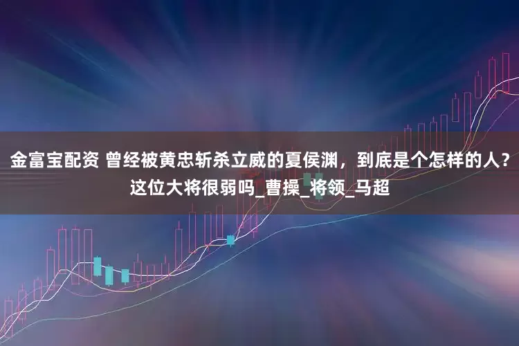 金富宝配资 曾经被黄忠斩杀立威的夏侯渊，到底是个怎样的人？这位大将很弱吗_曹操_将领_马超