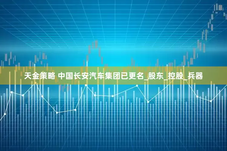 天金策略 中国长安汽车集团已更名_股东_控股_兵器
