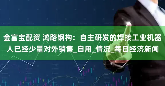 金富宝配资 鸿路钢构：自主研发的焊接工业机器人已经少量对外销售_自用_情况_每日经济新闻