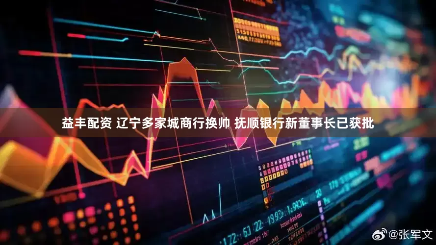 益丰配资 辽宁多家城商行换帅 抚顺银行新董事长已获批