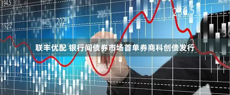 联丰优配 银行间债券市场首单券商科创债发行