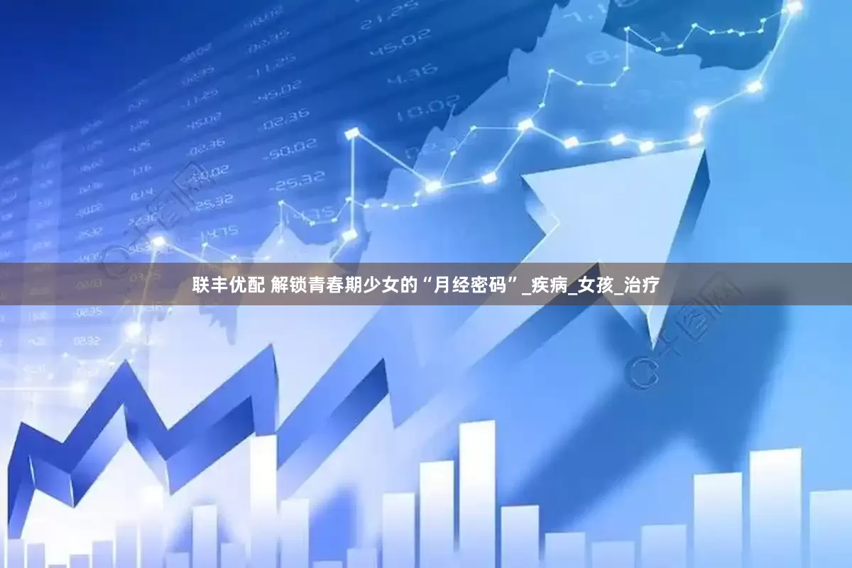 联丰优配 解锁青春期少女的“月经密码”_疾病_女孩_治疗