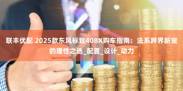 联丰优配 2025款东风标致408X购车指南：法系跨界新宠的理性之选_配置_设计_动力