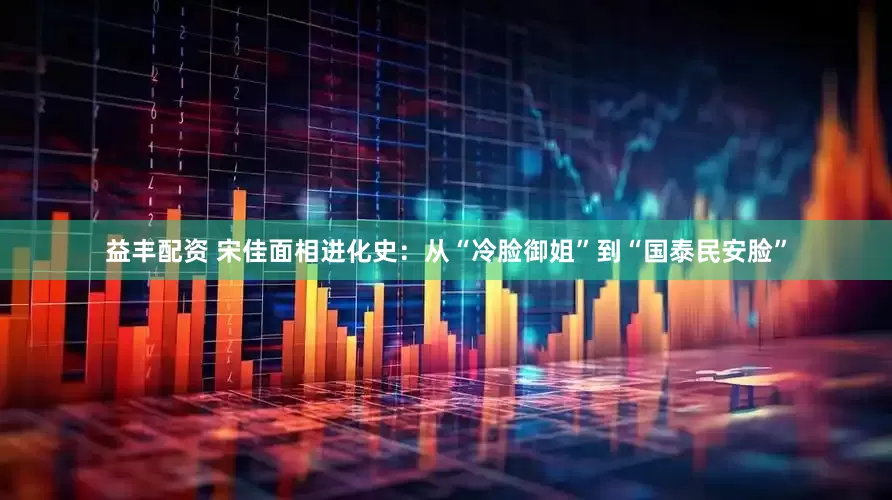 益丰配资 宋佳面相进化史：从“冷脸御姐”到“国泰民安脸”