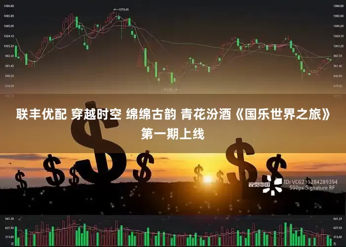 联丰优配 穿越时空 绵绵古韵 青花汾酒《国乐世界之旅》第一期上线