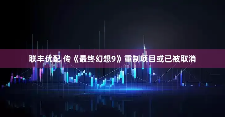 联丰优配 传《最终幻想9》重制项目或已被取消