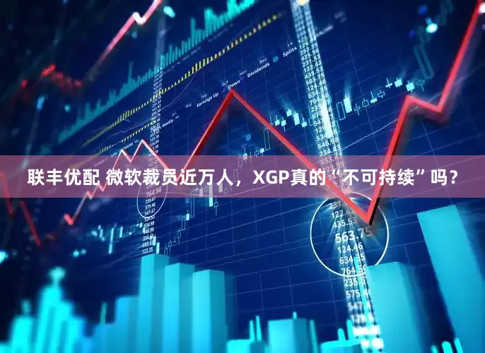 联丰优配 微软裁员近万人，XGP真的“不可持续”吗？
