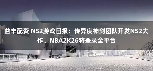 益丰配资 NS2游戏日报：传异度神剑团队开发NS2大作、NBA2K26将登录全平台