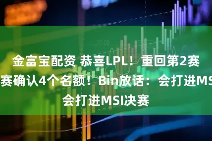金富宝配资 恭喜LPL！重回第2赛区，S赛确认4个名额！Bin放话：会打进MSI决赛