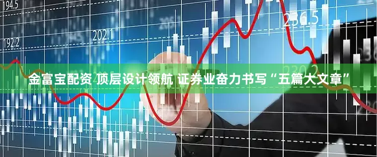 金富宝配资 顶层设计领航 证券业奋力书写“五篇大文章”