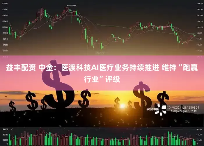 益丰配资 中金：医渡科技AI医疗业务持续推进 维持“跑赢行业”评级
