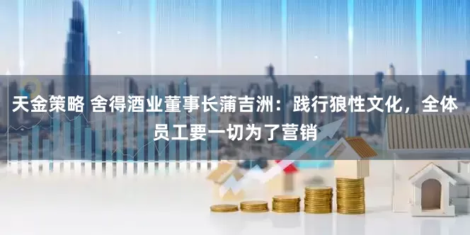 天金策略 舍得酒业董事长蒲吉洲：践行狼性文化，全体员工要一切为了营销