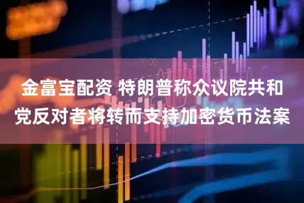 金富宝配资 特朗普称众议院共和党反对者将转而支持加密货币法案