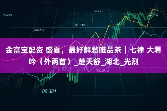 金富宝配资 盛夏，最好解愁唯品茶｜七律 大暑吟（外两首）_楚天舒_湖北_光烈