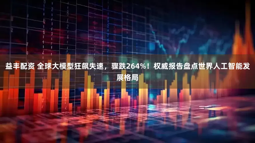 益丰配资 全球大模型狂飙失速，骤跌264%！权威报告盘点世界人工智能发展格局