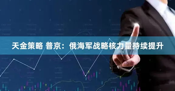 天金策略 普京：俄海军战略核力量持续提升