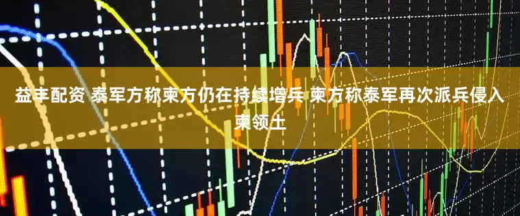 益丰配资 泰军方称柬方仍在持续增兵 柬方称泰军再次派兵侵入柬领土