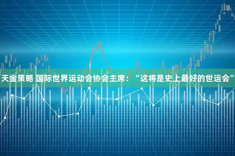 天金策略 国际世界运动会协会主席：“这将是史上最好的世运会”