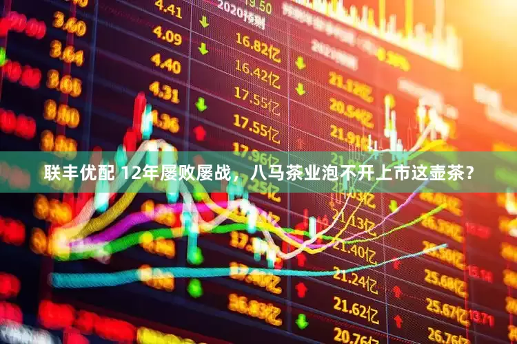 联丰优配 12年屡败屡战，八马茶业泡不开上市这壶茶？
