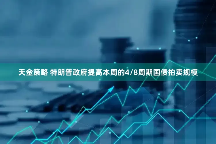 天金策略 特朗普政府提高本周的4/8周期国债拍卖规模