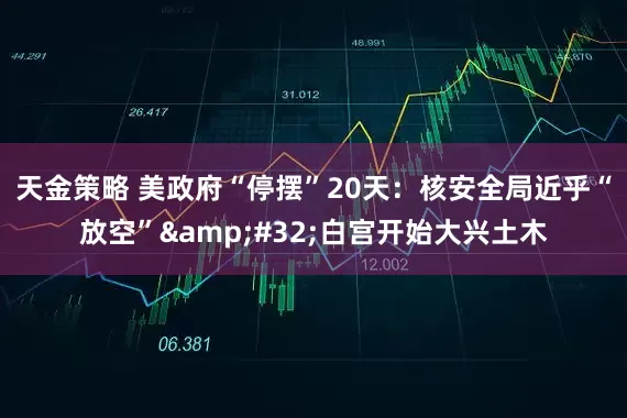 天金策略 美政府“停摆”20天：核安全局近乎“放空”&#32;白宫开始大兴土木