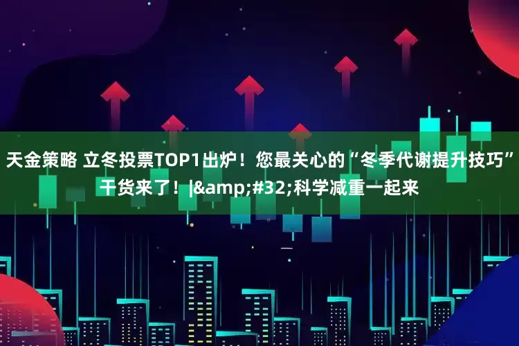 天金策略 立冬投票TOP1出炉！您最关心的“冬季代谢提升技巧”干货来了！|&#32;科学减重一起来