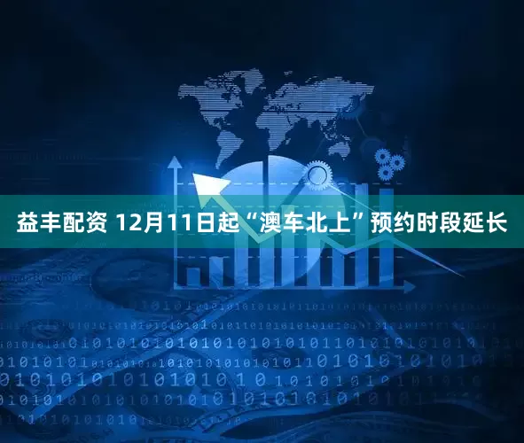 益丰配资 12月11日起“澳车北上”预约时段延长