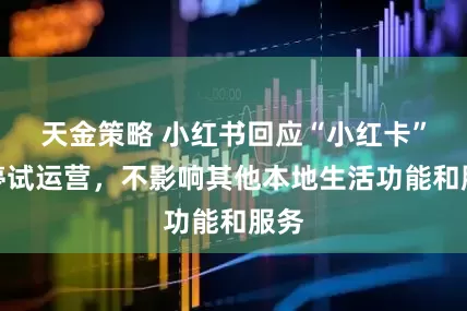 天金策略 小红书回应“小红卡”暂停试运营，不影响其他本地生活功能和服务