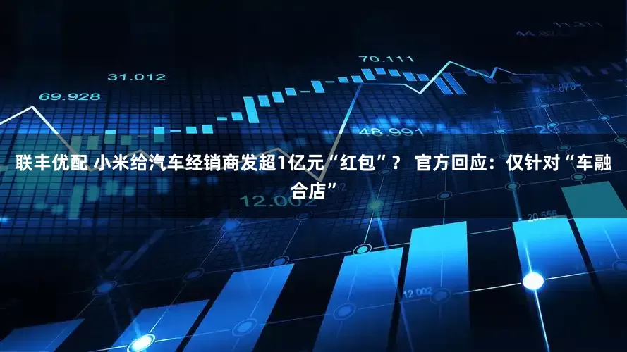 联丰优配 小米给汽车经销商发超1亿元“红包”？ 官方回应：仅针对“车融合店”