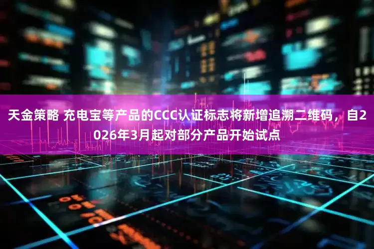 天金策略 充电宝等产品的CCC认证标志将新增追溯二维码，自2026年3月起对部分产品开始试点