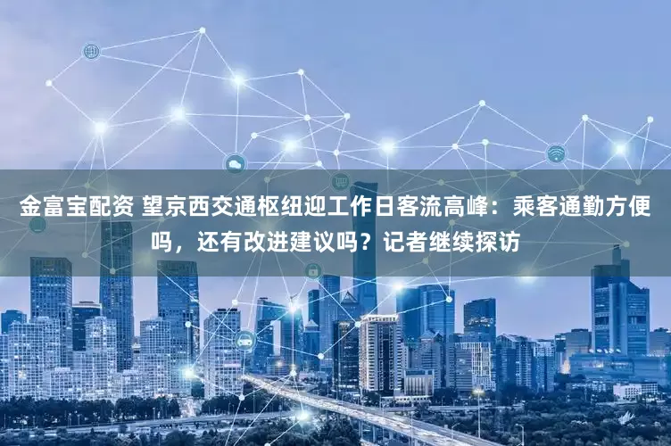 金富宝配资 望京西交通枢纽迎工作日客流高峰:乘客通勤方便吗,还有改进建议吗?记者继续探访