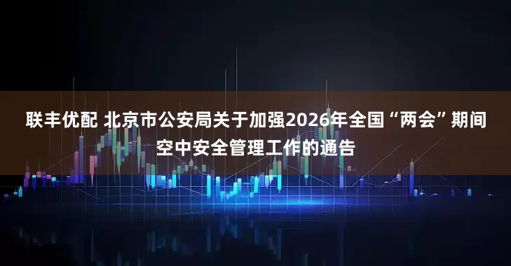联丰优配 北京市公安局关于加强2026年全国“两会”期间空中安全管理工作的通告