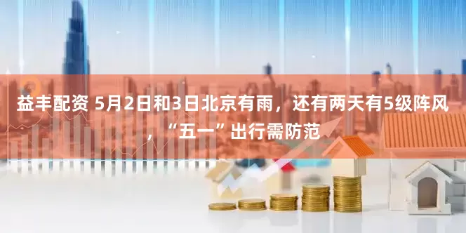益丰配资 5月2日和3日北京有雨，还有两天有5级阵风，“五一”出行需防范