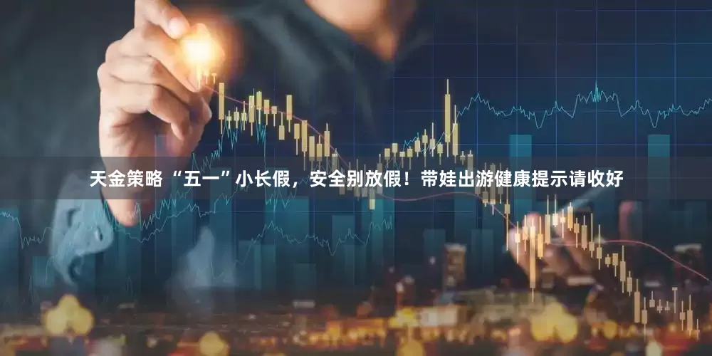 天金策略 “五一”小长假，安全别放假！带娃出游健康提示请收好