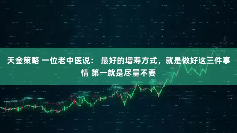 天金策略 一位老中医说： 最好的增寿方式，就是做好这三件事情 第一就是尽量不要